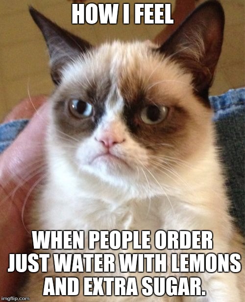 Grumpy Cat | HOW I FEEL; WHEN PEOPLE ORDER JUST WATER WITH LEMONS AND EXTRA SUGAR. | image tagged in memes,grumpy cat | made w/ Imgflip meme maker