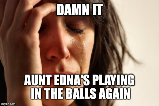 First World Problems Meme | DAMN IT AUNT EDNA'S PLAYING IN THE BALLS AGAIN | image tagged in memes,first world problems | made w/ Imgflip meme maker