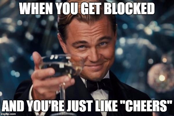 Leonardo Dicaprio Cheers Meme | WHEN YOU GET BLOCKED; AND YOU'RE JUST LIKE "CHEERS" | image tagged in memes,leonardo dicaprio cheers | made w/ Imgflip meme maker