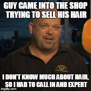 Rick From Pawn Stars | GUY CAME INTO THE SHOP TRYING TO SELL HIS HAIR; I DON'T KNOW MUCH ABOUT HAIR, SO I HAD TO CALL IN AND EXPERT | image tagged in rick from pawn stars | made w/ Imgflip meme maker