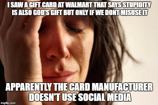 First World Problems Meme | I SAW A GIFT CARD AT WALMART THAT SAYS STUPIDITY IS ALSO GOD'S GIFT BUT ONLY IF WE DONT MISUSE IT; APPARENTLY THE CARD MANUFACTURER DOESN'T USE SOCIAL MEDIA | image tagged in memes,first world problems | made w/ Imgflip meme maker