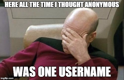 Captain Picard Facepalm Meme | HERE ALL THE TIME I THOUGHT ANONYMOUS WAS ONE USERNAME | image tagged in memes,captain picard facepalm | made w/ Imgflip meme maker