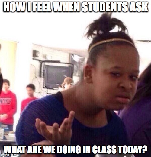 Black Girl Wat Meme | HOW I FEEL WHEN STUDENTS ASK; WHAT ARE WE DOING IN CLASS TODAY? | image tagged in memes,black girl wat | made w/ Imgflip meme maker