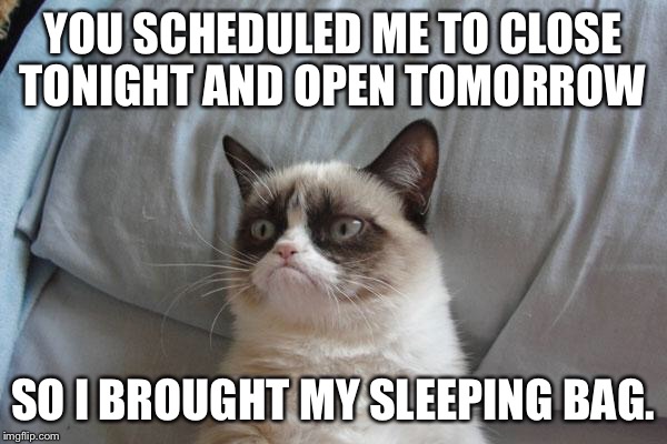Grumpy Cat Bed | YOU SCHEDULED ME TO CLOSE TONIGHT AND OPEN TOMORROW; SO I BROUGHT MY SLEEPING BAG. | image tagged in memes,grumpy cat bed,grumpy cat | made w/ Imgflip meme maker