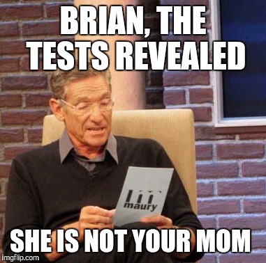 Maury Lie Detector Meme | BRIAN, THE TESTS REVEALED SHE IS NOT YOUR MOM | image tagged in memes,maury lie detector | made w/ Imgflip meme maker