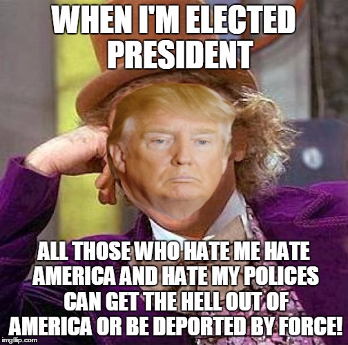 Creepy Condescending Wonka Meme | WHEN I'M ELECTED  PRESIDENT ALL THOSE WHO HATE ME HATE AMERICA AND HATE MY POLICES CAN GET THE HELL OUT OF AMERICA OR BE DEPORTED BY FORCE! | image tagged in memes,creepy condescending wonka | made w/ Imgflip meme maker