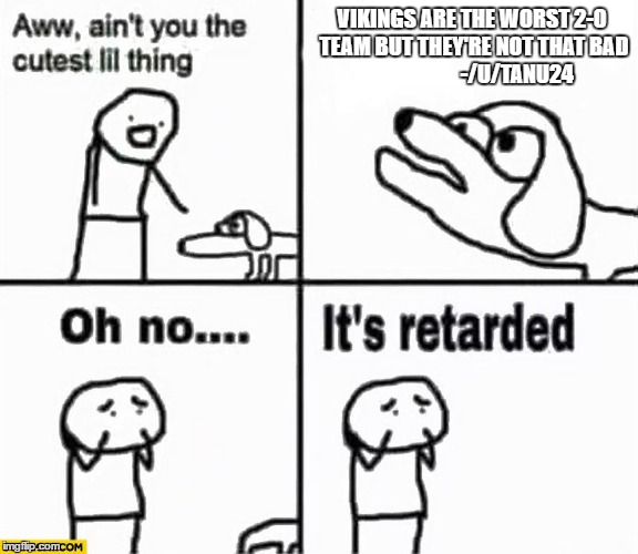 Oh no it's retarded! | VIKINGS ARE THE WORST 2-0 TEAM BUT THEY'RE NOT THAT BAD                     -/U/TANU24 | image tagged in oh no it's retarded | made w/ Imgflip meme maker