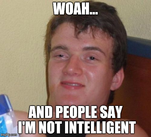 10 Guy Meme | WOAH... AND PEOPLE SAY I'M NOT INTELLIGENT | image tagged in memes,10 guy | made w/ Imgflip meme maker