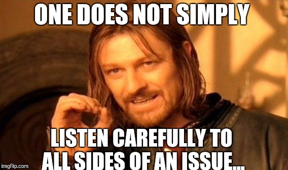 One Does Not Simply Meme | ONE DOES NOT SIMPLY LISTEN CAREFULLY TO ALL SIDES OF AN ISSUE... | image tagged in memes,one does not simply | made w/ Imgflip meme maker