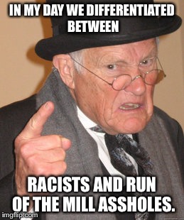 Back In My Day Meme | IN MY DAY WE DIFFERENTIATED BETWEEN RACISTS AND RUN OF THE MILL ASSHOLES. | image tagged in memes,back in my day | made w/ Imgflip meme maker