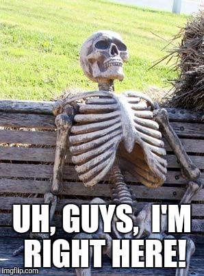 Waiting Skeleton Meme | UH, GUYS,  I'M RIGHT HERE! | image tagged in memes,waiting skeleton | made w/ Imgflip meme maker
