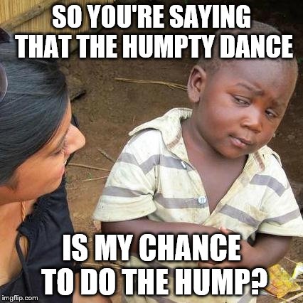 Third World Skeptical Kid Meme | SO YOU'RE SAYING THAT THE HUMPTY DANCE IS MY CHANCE TO DO THE HUMP? | image tagged in memes,third world skeptical kid | made w/ Imgflip meme maker