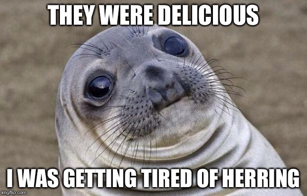 Awkward Moment Sealion Meme | THEY WERE DELICIOUS I WAS GETTING TIRED OF HERRING | image tagged in memes,awkward moment sealion | made w/ Imgflip meme maker