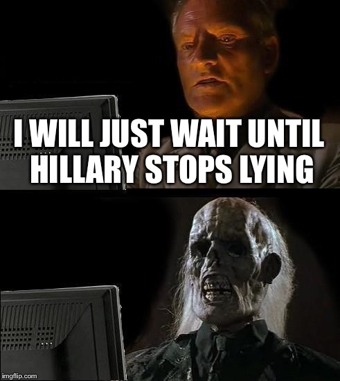 Hillary Supporters | I WILL JUST WAIT UNTIL HILLARY STOPS LYING | image tagged in memes,ill just wait here,hillary clinton,hillary,donald trump,trump | made w/ Imgflip meme maker