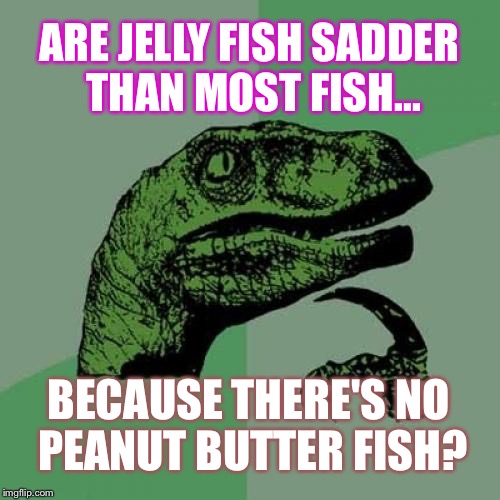 Philosoraptor | ARE JELLY FISH SADDER THAN MOST FISH... BECAUSE THERE'S NO PEANUT BUTTER FISH? | image tagged in memes,philosoraptor | made w/ Imgflip meme maker