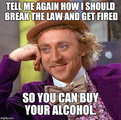 Creepy Condescending Wonka Meme | TELL ME AGAIN HOW I SHOULD BREAK THE LAW AND GET FIRED; SO YOU CAN BUY YOUR ALCOHOL. | image tagged in memes,creepy condescending wonka | made w/ Imgflip meme maker