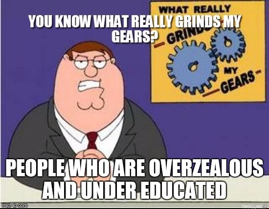 You Know What Grinds My Gears | PEOPLE WHO ARE OVERZEALOUS AND UNDER EDUCATED | image tagged in you know what grinds my gears | made w/ Imgflip meme maker