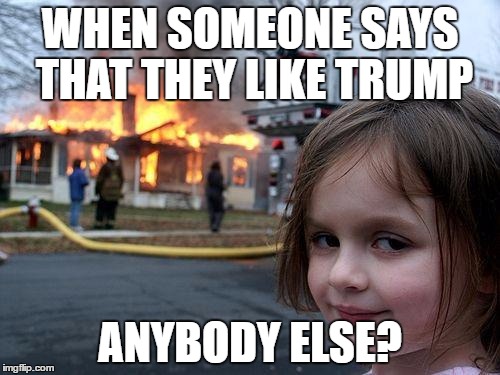 Disaster Girl Meme | WHEN SOMEONE SAYS THAT THEY LIKE TRUMP; ANYBODY ELSE? | image tagged in memes,disaster girl | made w/ Imgflip meme maker