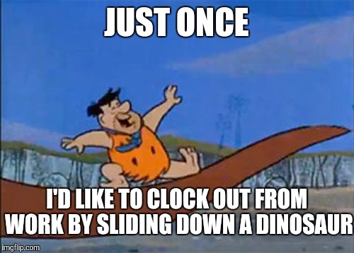 JUST ONCE; I'D LIKE TO CLOCK OUT FROM WORK BY SLIDING DOWN A DINOSAUR | image tagged in fred flintstone,flintstones,dinosaur,work | made w/ Imgflip meme maker