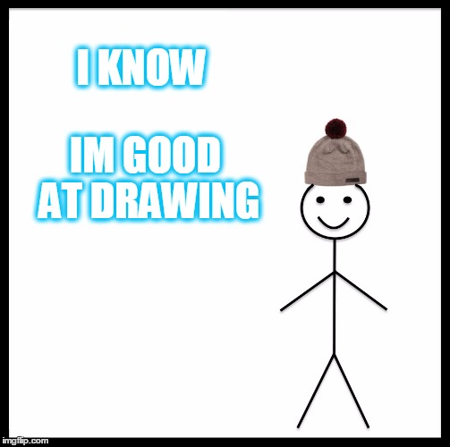 Be Like Bill | I KNOW; IM GOOD AT DRAWING | image tagged in memes,be like bill | made w/ Imgflip meme maker