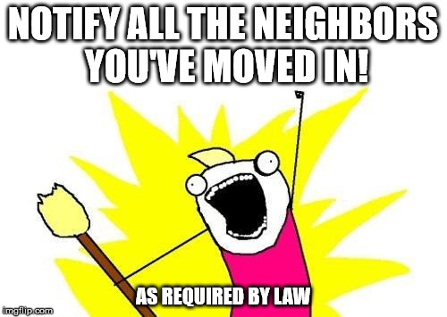 X All The Y Meme | NOTIFY ALL THE NEIGHBORS YOU'VE MOVED IN! AS REQUIRED BY LAW | image tagged in memes,x all the y | made w/ Imgflip meme maker