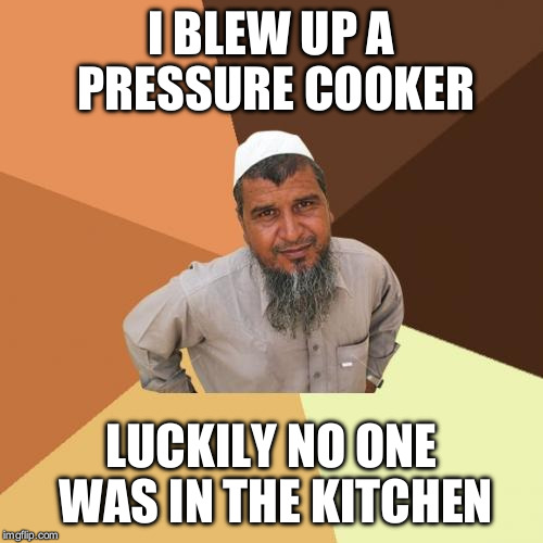 Ordinary Muslim Man Meme | I BLEW UP A PRESSURE COOKER; LUCKILY NO ONE WAS IN THE KITCHEN | image tagged in memes,ordinary muslim man | made w/ Imgflip meme maker
