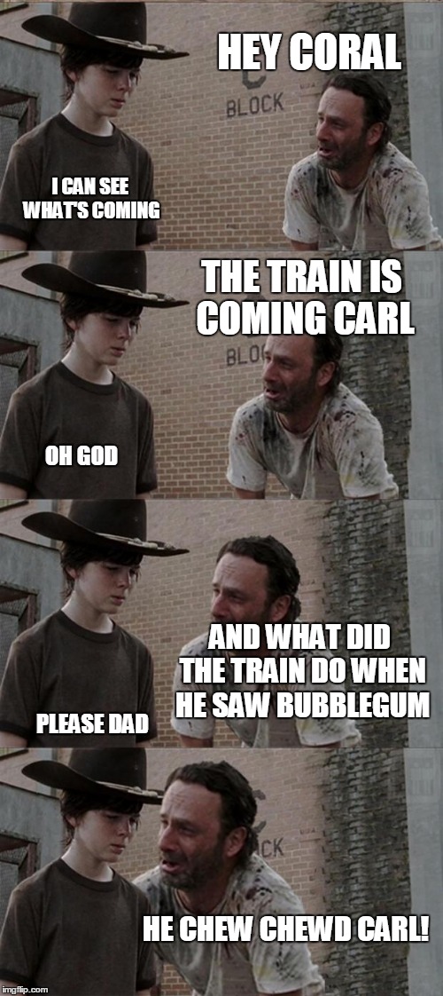 Rick and Carl Long | HEY CORAL; I CAN SEE WHAT'S COMING; THE TRAIN IS COMING CARL; OH GOD; AND WHAT DID THE TRAIN DO WHEN HE SAW BUBBLEGUM; PLEASE DAD; HE CHEW CHEWD CARL! | image tagged in memes,rick and carl long | made w/ Imgflip meme maker