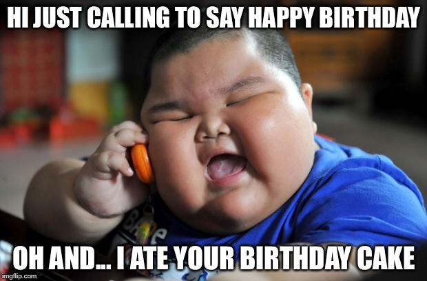 fat kid | HI JUST CALLING TO SAY HAPPY BIRTHDAY; OH AND... I ATE YOUR BIRTHDAY CAKE | image tagged in fat kid | made w/ Imgflip meme maker