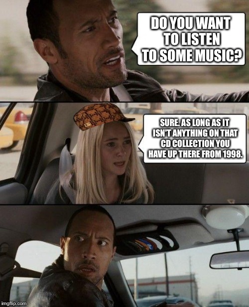 The Rock Driving | DO YOU WANT TO LISTEN TO SOME MUSIC? SURE. AS LONG AS IT ISN'T ANYTHING ON THAT CD COLLECTION YOU HAVE UP THERE FROM 1998. | image tagged in memes,the rock driving,scumbag | made w/ Imgflip meme maker