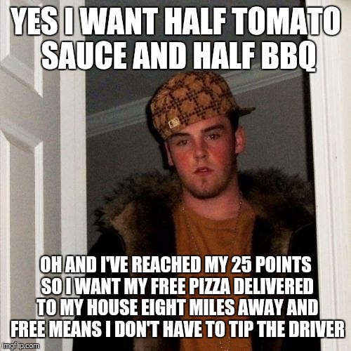 YES I WANT HALF TOMATO SAUCE AND HALF BBQ OH AND I'VE REACHED MY 25 POINTS SO I WANT MY FREE PIZZA DELIVERED TO MY HOUSE EIGHT MILES AWAY AN | made w/ Imgflip meme maker