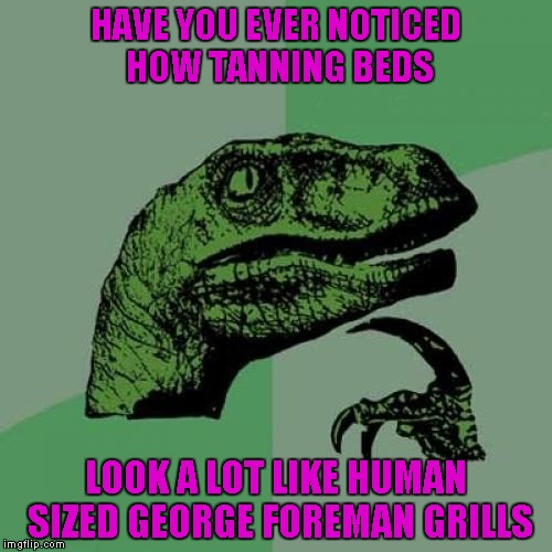 A must have for every cannibal chef's kitchen!!! | HAVE YOU EVER NOTICED HOW TANNING BEDS; LOOK A LOT LIKE HUMAN SIZED GEORGE FOREMAN GRILLS | image tagged in memes,philosoraptor | made w/ Imgflip meme maker