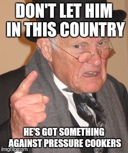 Back In My Day Meme | DON'T LET HIM IN THIS COUNTRY HE'S GOT SOMETHING AGAINST PRESSURE COOKERS | image tagged in memes,back in my day | made w/ Imgflip meme maker