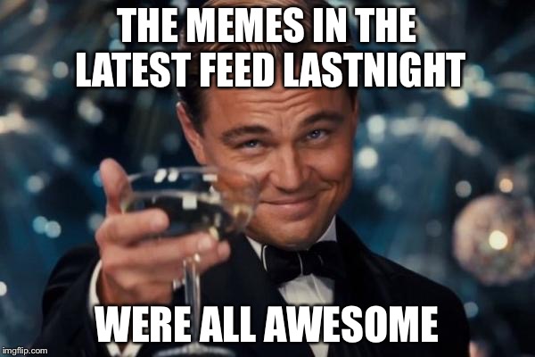 Leonardo Dicaprio Cheers | THE MEMES IN THE LATEST FEED LASTNIGHT; WERE ALL AWESOME | image tagged in memes,leonardo dicaprio cheers | made w/ Imgflip meme maker