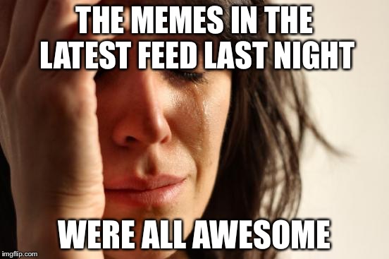 First World Problems | THE MEMES IN THE LATEST FEED LAST NIGHT; WERE ALL AWESOME | image tagged in memes,first world problems | made w/ Imgflip meme maker