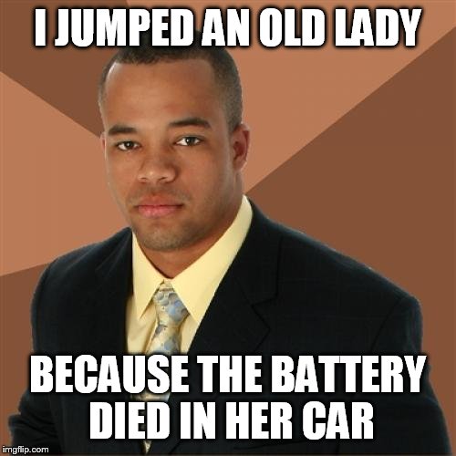 Successful Black Man | I JUMPED AN OLD LADY; BECAUSE THE BATTERY DIED IN HER CAR | image tagged in memes,successful black man | made w/ Imgflip meme maker