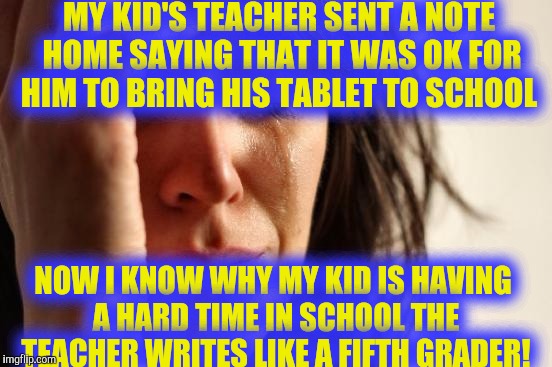 First World Problems Meme | MY KID'S TEACHER SENT A NOTE HOME SAYING THAT IT WAS OK FOR HIM TO BRING HIS TABLET TO SCHOOL; NOW I KNOW WHY MY KID IS HAVING A HARD TIME IN SCHOOL THE TEACHER WRITES LIKE A FIFTH GRADER! | image tagged in memes,first world problems | made w/ Imgflip meme maker