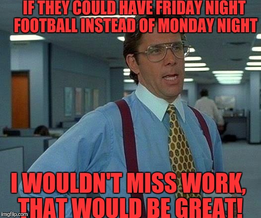It's sad when you miss work just for a sporting event, especially when your team loses! | IF THEY COULD HAVE FRIDAY NIGHT FOOTBALL INSTEAD OF MONDAY NIGHT; I WOULDN'T MISS WORK, THAT WOULD BE GREAT! | image tagged in memes,that would be great | made w/ Imgflip meme maker