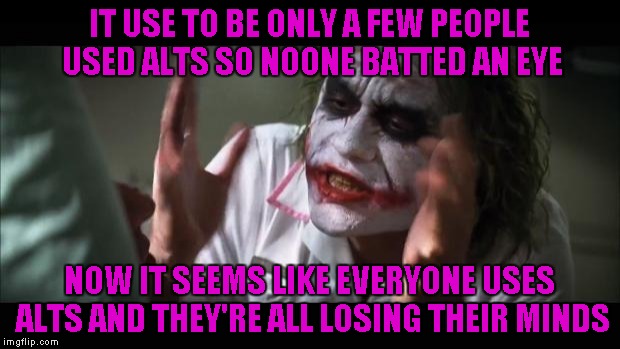 I can't even keep track of who's who anymore!!! | IT USE TO BE ONLY A FEW PEOPLE USED ALTS SO NOONE BATTED AN EYE; NOW IT SEEMS LIKE EVERYONE USES ALTS AND THEY'RE ALL LOSING THEIR MINDS | image tagged in memes,and everybody loses their minds | made w/ Imgflip meme maker