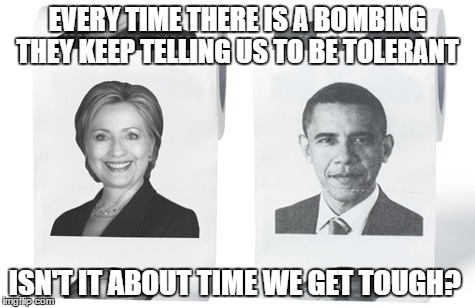 they keep defending bombers | EVERY TIME THERE IS A BOMBING THEY KEEP TELLING US TO BE TOLERANT; ISN'T IT ABOUT TIME WE GET TOUGH? | image tagged in hillary obama toilet paper,trump 2016 | made w/ Imgflip meme maker