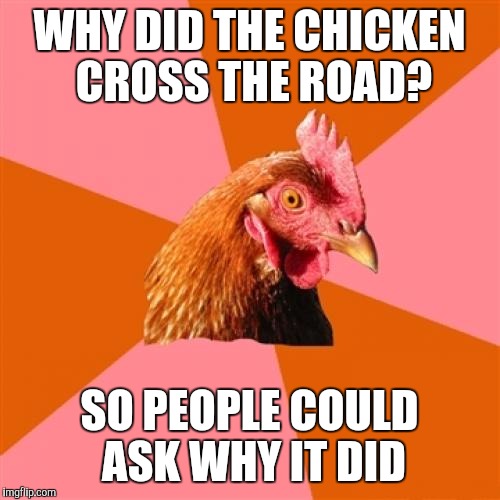 Anti Joke Chicken | WHY DID THE CHICKEN CROSS THE ROAD? SO PEOPLE COULD ASK WHY IT DID | image tagged in memes,anti joke chicken | made w/ Imgflip meme maker