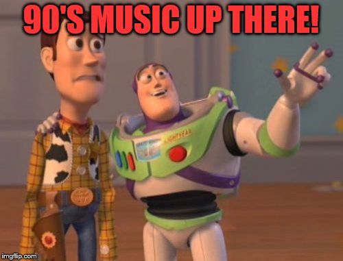 X, X Everywhere Meme | 90'S MUSIC UP THERE! | image tagged in memes,x x everywhere | made w/ Imgflip meme maker