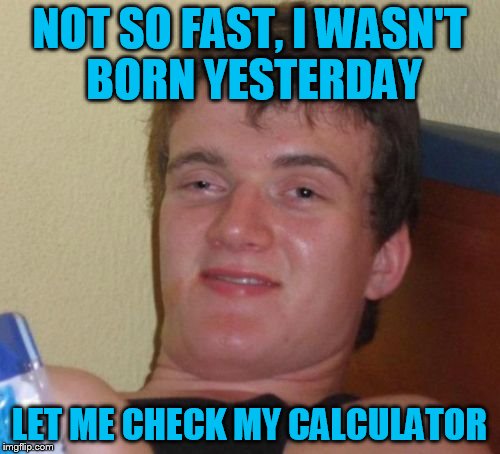 10 Guy Meme | NOT SO FAST, I WASN'T BORN YESTERDAY LET ME CHECK MY CALCULATOR | image tagged in memes,10 guy | made w/ Imgflip meme maker