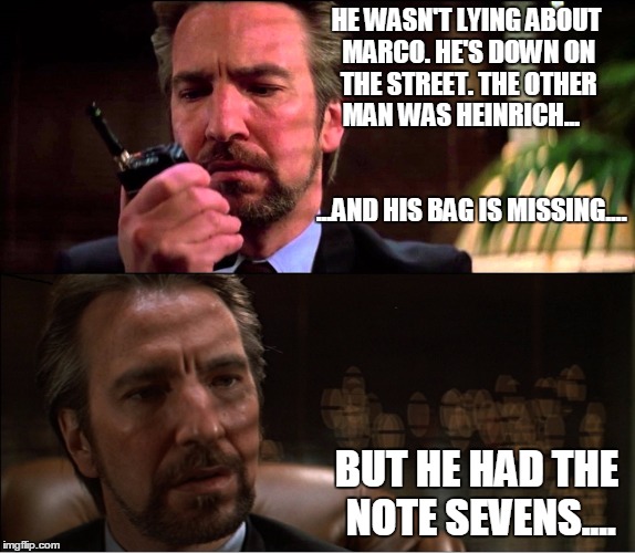 But what do you want with the Note 7s, Hans?  | HE WASN'T LYING ABOUT MARCO. HE'S DOWN ON THE STREET. THE OTHER MAN WAS HEINRICH...                                                   ...AND HIS BAG IS MISSING.... BUT HE HAD THE NOTE SEVENS.... | image tagged in hans gruber,galaxy note 7,die hard | made w/ Imgflip meme maker