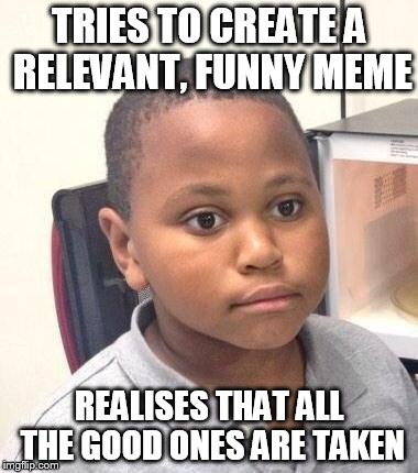 Minor Mistake Marvin Meme | TRIES TO CREATE A RELEVANT, FUNNY MEME; REALISES THAT ALL THE GOOD ONES ARE TAKEN | image tagged in memes,minor mistake marvin | made w/ Imgflip meme maker