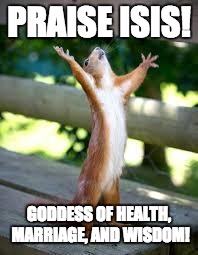 Did I make you google this? | PRAISE ISIS! GODDESS OF HEALTH, MARRIAGE, AND WISDOM! | image tagged in praise squirrel | made w/ Imgflip meme maker