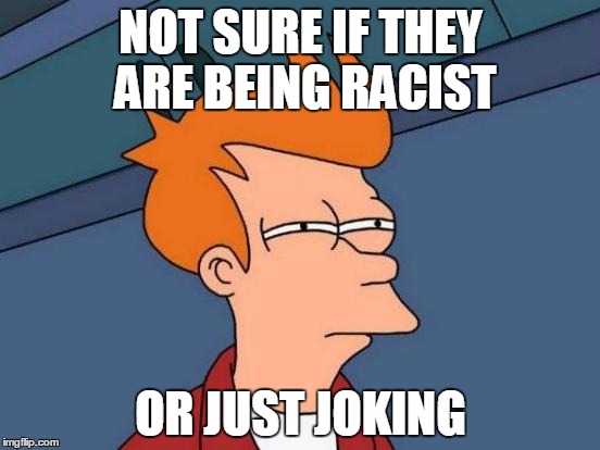 Futurama Fry Meme | NOT SURE IF THEY ARE BEING RACIST; OR JUST JOKING | image tagged in memes,futurama fry | made w/ Imgflip meme maker