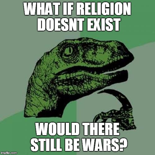 Philosoraptor | WHAT IF RELIGION DOESNT EXIST; WOULD THERE STILL BE WARS? | image tagged in memes,philosoraptor | made w/ Imgflip meme maker