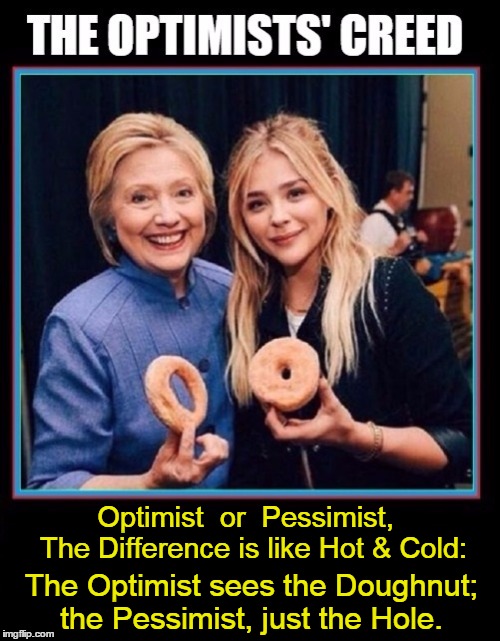 The Optimist's Creed | Optimist  or  Pessimist,        
The Difference is like Hot & Cold:; The Optimist sees the Doughnut; the Pessimist, just the Hole. | image tagged in optimist,pessimist,vince vance,hillary clinton,the difference in women,which donut would you like | made w/ Imgflip meme maker