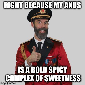 RIGHT BECAUSE MY ANUS IS A BOLD SPICY COMPLEX OF SWEETNESS | made w/ Imgflip meme maker