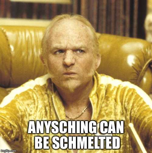 ANYSCHING CAN BE SCHMELTED | image tagged in goldmember | made w/ Imgflip meme maker